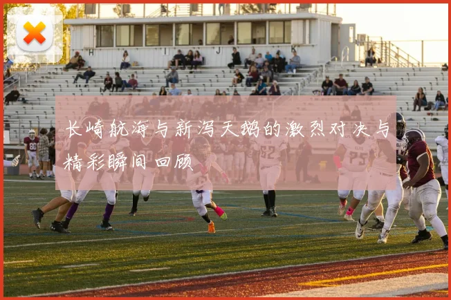 长崎航海与新泻天鹅的激烈对决与精彩瞬间回顾