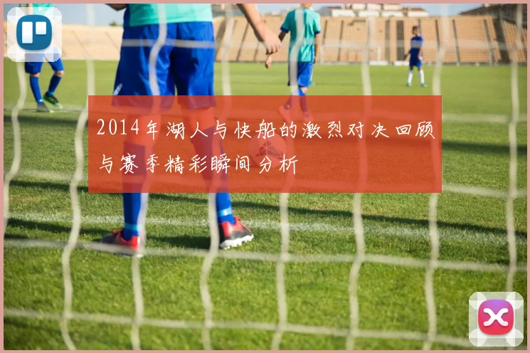 2014年湖人与快船的激烈对决回顾与赛季精彩瞬间分析