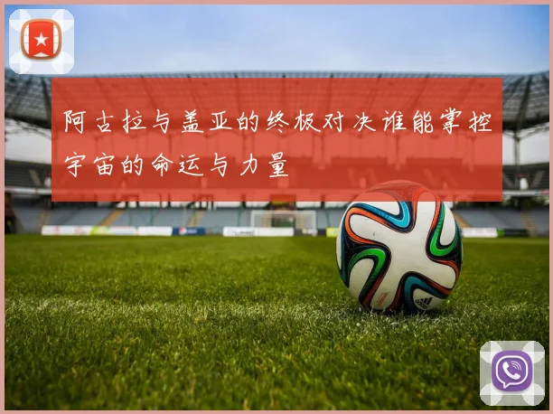 阿古拉与盖亚的终极对决谁能掌控宇宙的命运与力量