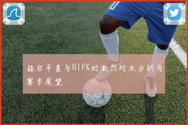 赫尔辛基与HIFK的激烈对决分析与赛季展望