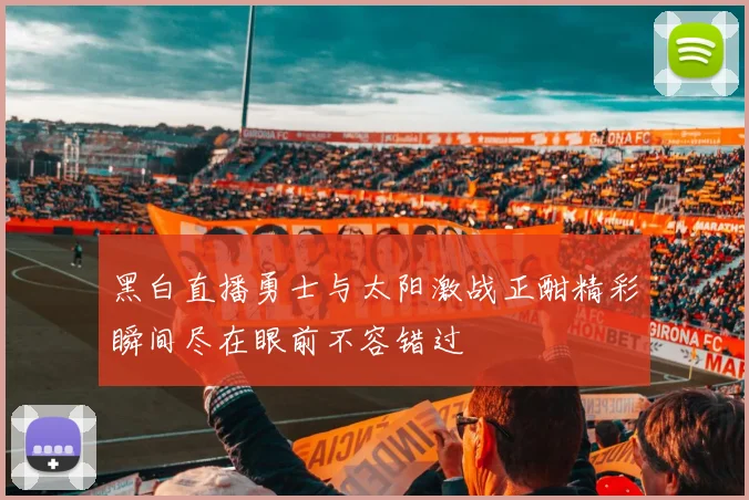 黑白直播勇士与太阳激战正酣精彩瞬间尽在眼前不容错过