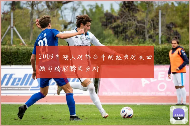 2009年湖人对阵公牛的经典对决回顾与精彩瞬间分析