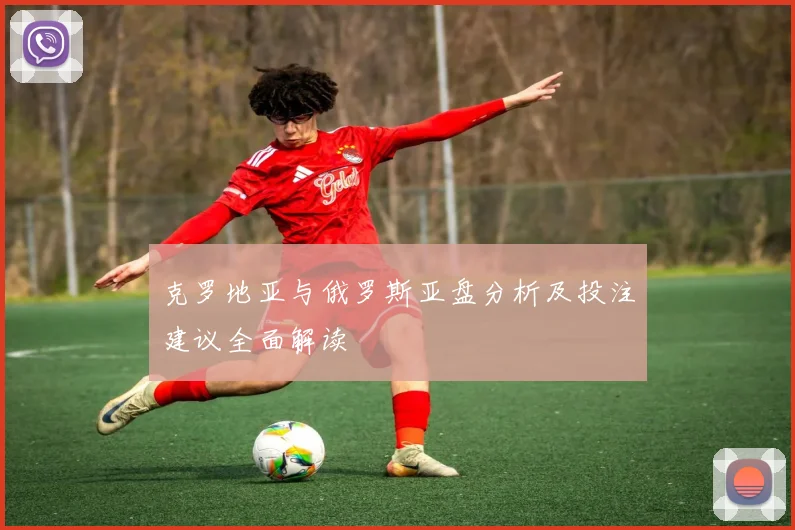 克罗地亚与俄罗斯亚盘分析及投注建议全面解读