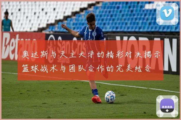 奥达斯与天主大学的精彩对决揭示篮球战术与团队合作的完美结合