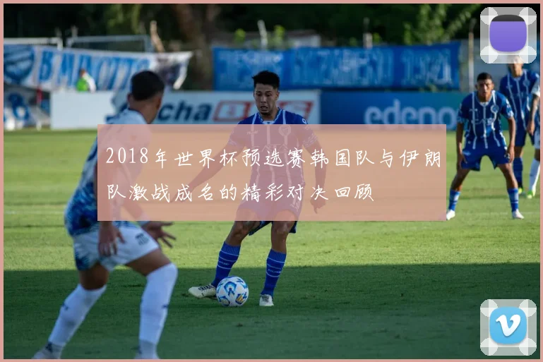 2018年世界杯预选赛韩国队与伊朗队激战成名的精彩对决回顾