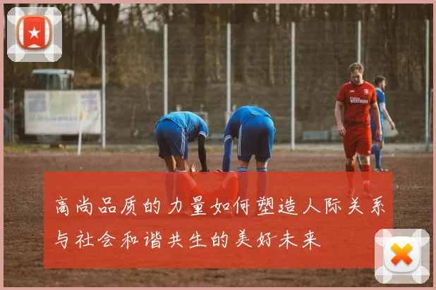 高尚品质的力量如何塑造人际关系与社会和谐共生的美好未来