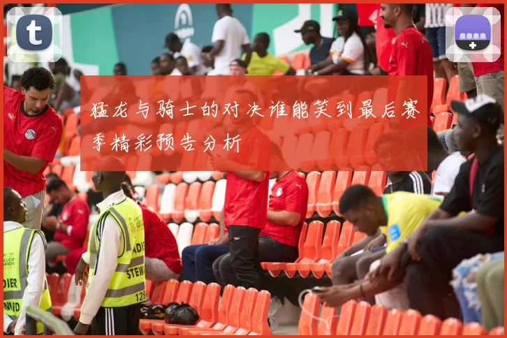 猛龙与骑士的对决谁能笑到最后赛季精彩预告分析
