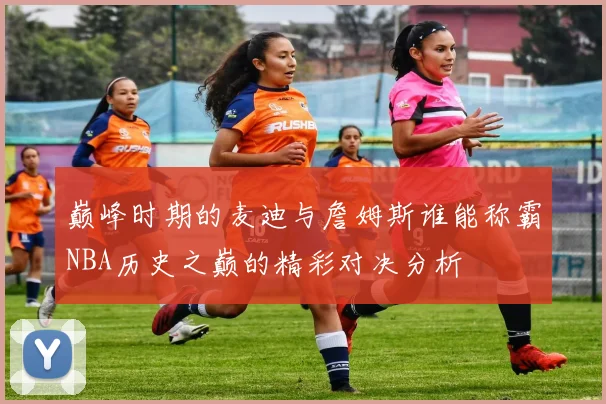 巅峰时期的麦迪与詹姆斯谁能称霸NBA历史之巅的精彩对决分析