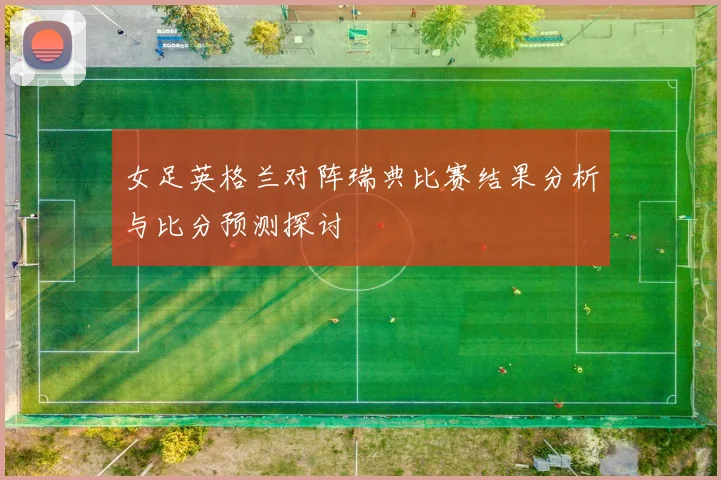 女足英格兰对阵瑞典比赛结果分析与比分预测探讨