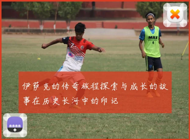 伊萨克的传奇旅程探索与成长的故事在历史长河中的印记