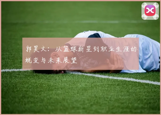 郭昊文：从篮球新星到职业生涯的蜕变与未来展望